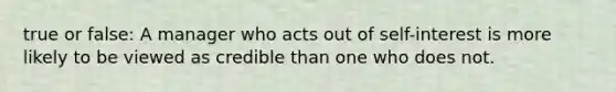 true or false: A manager who acts out of self-interest is more likely to be viewed as credible than one who does not.