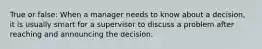 True or false: When a manager needs to know about a decision, it is usually smart for a supervisor to discuss a problem after reaching and announcing the decision.