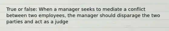 True or false: When a manager seeks to mediate a conflict between two employees, the manager should disparage the two parties and act as a judge