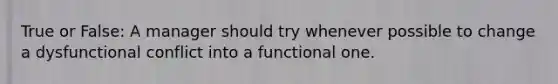 True or False: A manager should try whenever possible to change a dysfunctional conflict into a functional one.