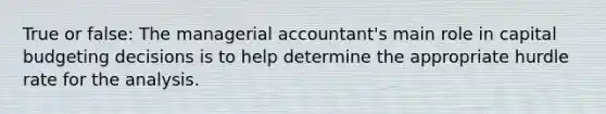 True or false: The managerial accountant's main role in capital budgeting decisions is to help determine the appropriate hurdle rate for the analysis.