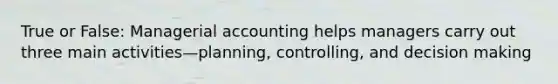 True or False: Managerial accounting helps managers carry out three main activities—planning, controlling, and decision making