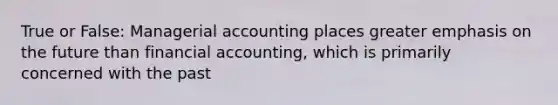 True or False: Managerial accounting places greater emphasis on the future than financial accounting, which is primarily concerned with the past