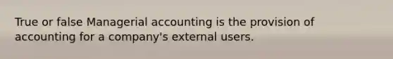 True or false Managerial accounting is the provision of accounting for a company's external users.