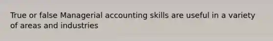 True or false Managerial accounting skills are useful in a variety of areas and industries