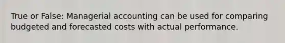 True or False: Managerial accounting can be used for comparing budgeted and forecasted costs with actual performance.