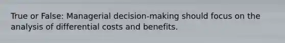 True or False: Managerial decision-making should focus on the analysis of differential costs and benefits.