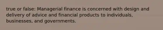 true or false: Managerial finance is concerned with design and delivery of advice and financial products to individuals, businesses, and governments.