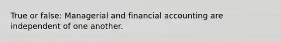 True or false: Managerial and financial accounting are independent of one another.