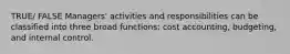 TRUE/ FALSE Managers' activities and responsibilities can be classified into three broad functions: cost accounting, budgeting, and internal control.