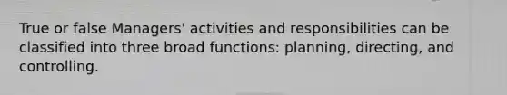 True or false Managers' activities and responsibilities can be classified into three broad functions: planning, directing, and controlling.