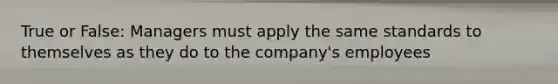 True or False: Managers must apply the same standards to themselves as they do to the company's employees