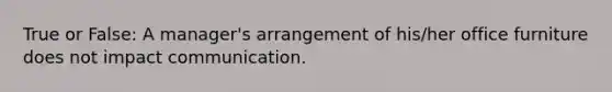 True or False: A manager's arrangement of his/her office furniture does not impact communication.