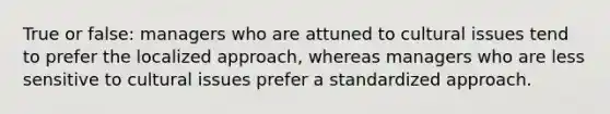True or false: managers who are attuned to cultural issues tend to prefer the localized approach, whereas managers who are less sensitive to cultural issues prefer a standardized approach.