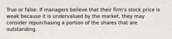 True or false: If managers believe that their firm's stock price is weak because it is undervalued by the market, they may consider repurchasing a portion of the shares that are outstanding.