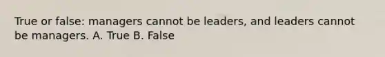 True or false: managers cannot be leaders, and leaders cannot be managers. A. True B. False