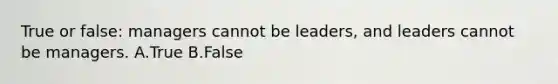 True or false: managers cannot be leaders, and leaders cannot be managers. A.True B.False