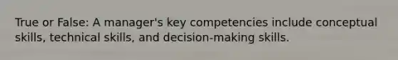 True or False: A manager's key competencies include conceptual skills, technical skills, and decision-making skills.