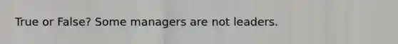 True or False? Some managers are not leaders.