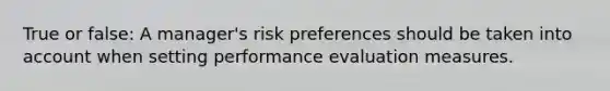 True or false: A manager's risk preferences should be taken into account when setting performance evaluation measures.