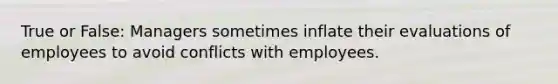 True or False: Managers sometimes inflate their evaluations of employees to avoid conflicts with employees.