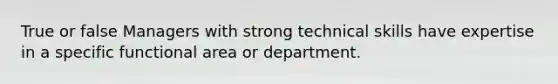 True or false Managers with strong technical skills have expertise in a specific functional area or department.