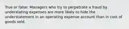 True or false: Managers who try to perpetrate a fraud by understating expenses are more likely to hide the understatement in an operating expense account than in cost of goods sold.