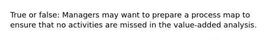 True or false: Managers may want to prepare a process map to ensure that no activities are missed in the value-added analysis.
