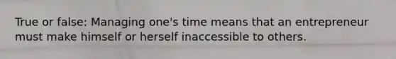 True or false: Managing one's time means that an entrepreneur must make himself or herself inaccessible to others.