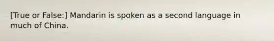 [True or False:] Mandarin is spoken as a second language in much of China.