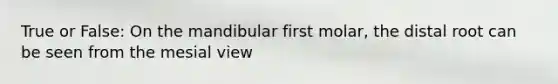 True or False: On the mandibular first molar, the distal root can be seen from the mesial view