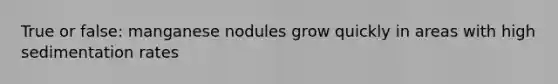 True or false: manganese nodules grow quickly in areas with high sedimentation rates