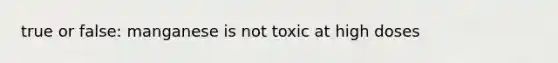 true or false: manganese is not toxic at high doses