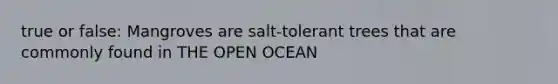 true or false: Mangroves are salt-tolerant trees that are commonly found in THE OPEN OCEAN