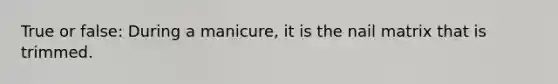 True or false: During a manicure, it is the nail matrix that is trimmed.