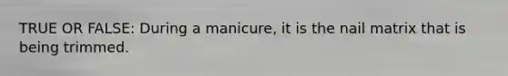 TRUE OR FALSE: During a manicure, it is the nail matrix that is being trimmed.