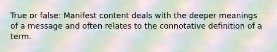 True or false: Manifest content deals with the deeper meanings of a message and often relates to the connotative definition of a term.