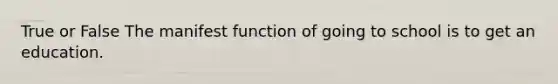 True or False The manifest function of going to school is to get an education.