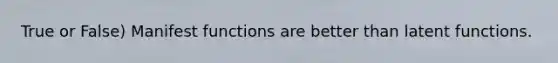 True or False) Manifest functions are better than latent functions.