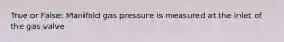 True or False: Manifold gas pressure is measured at the inlet of the gas valve