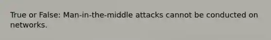 True or False: Man-in-the-middle attacks cannot be conducted on networks.