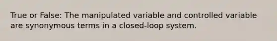 True or False: The manipulated variable and controlled variable are synonymous terms in a closed-loop system.