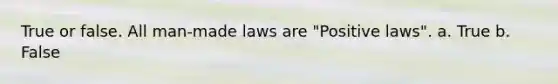 True or false. All man-made laws are "Positive laws". a. True b. False