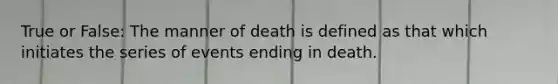 True or False: The manner of death is defined as that which initiates the series of events ending in death.