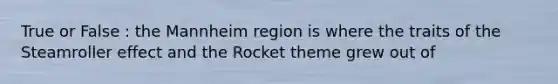 True or False : the Mannheim region is where the traits of the Steamroller effect and the Rocket theme grew out of