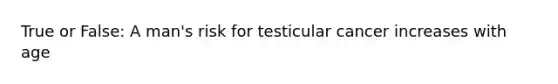 True or False: A man's risk for testicular cancer increases with age