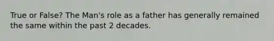 True or False? The Man's role as a father has generally remained the same within the past 2 decades.