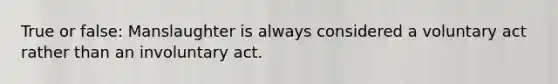 True or false: Manslaughter is always considered a voluntary act rather than an involuntary act.