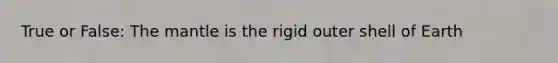 True or False: The mantle is the rigid outer shell of Earth