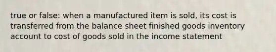 true or false: when a manufactured item is sold, its cost is transferred from the balance sheet finished goods inventory account to cost of goods sold in the income statement